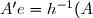 A'e=h^{-1}(A)